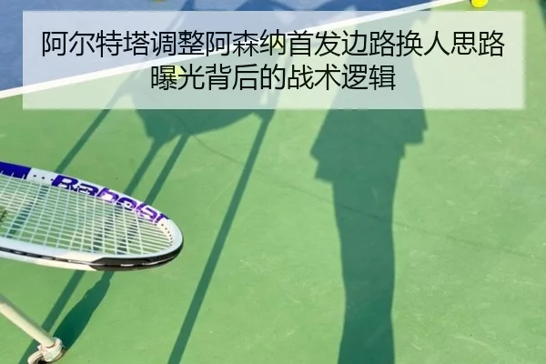 阿尔特塔调整阿森纳首发边路换人思路曝光背后的战术逻辑 | kaiyun