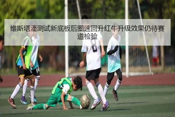 维斯塔潘测试新底板后圈速回升红牛升级效果仍待赛道检验 - kaiyun